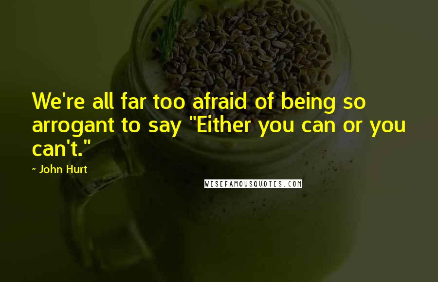 John Hurt Quotes: We're all far too afraid of being so arrogant to say "Either you can or you can't."