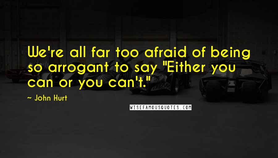 John Hurt Quotes: We're all far too afraid of being so arrogant to say "Either you can or you can't."