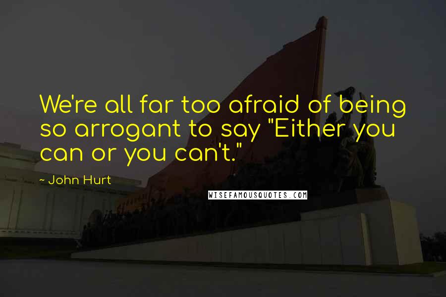 John Hurt Quotes: We're all far too afraid of being so arrogant to say "Either you can or you can't."