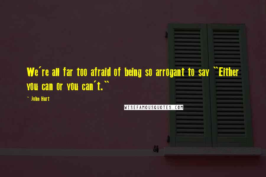 John Hurt Quotes: We're all far too afraid of being so arrogant to say "Either you can or you can't."