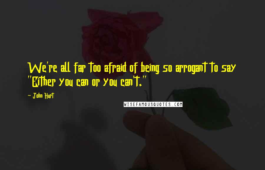 John Hurt Quotes: We're all far too afraid of being so arrogant to say "Either you can or you can't."