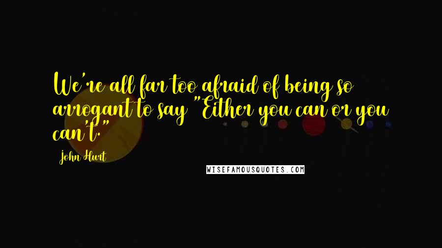 John Hurt Quotes: We're all far too afraid of being so arrogant to say "Either you can or you can't."