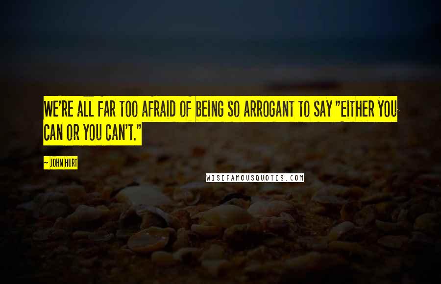 John Hurt Quotes: We're all far too afraid of being so arrogant to say "Either you can or you can't."