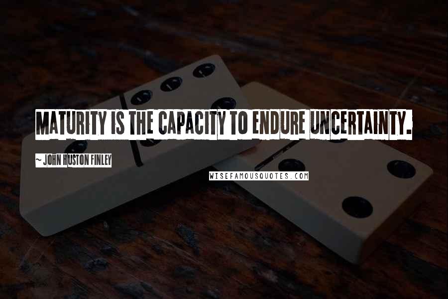 John Huston Finley Quotes: Maturity is the capacity to endure uncertainty.