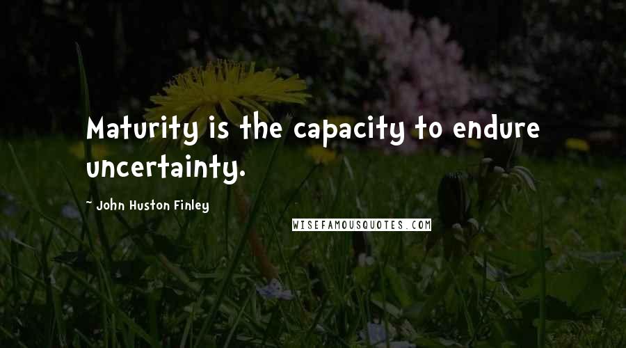 John Huston Finley Quotes: Maturity is the capacity to endure uncertainty.