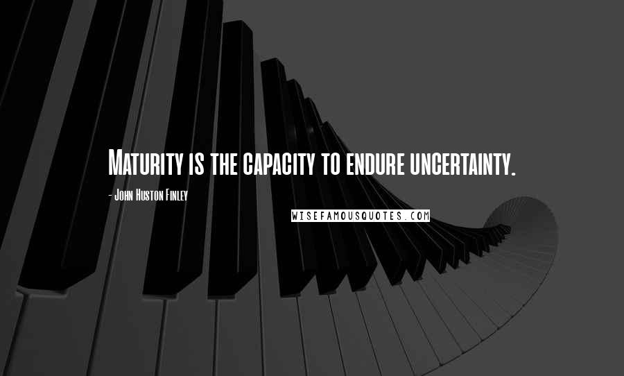 John Huston Finley Quotes: Maturity is the capacity to endure uncertainty.