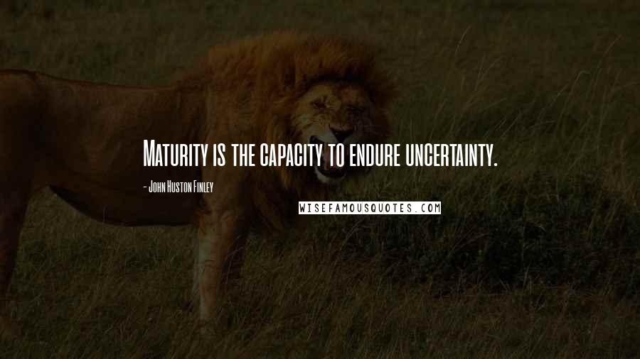 John Huston Finley Quotes: Maturity is the capacity to endure uncertainty.