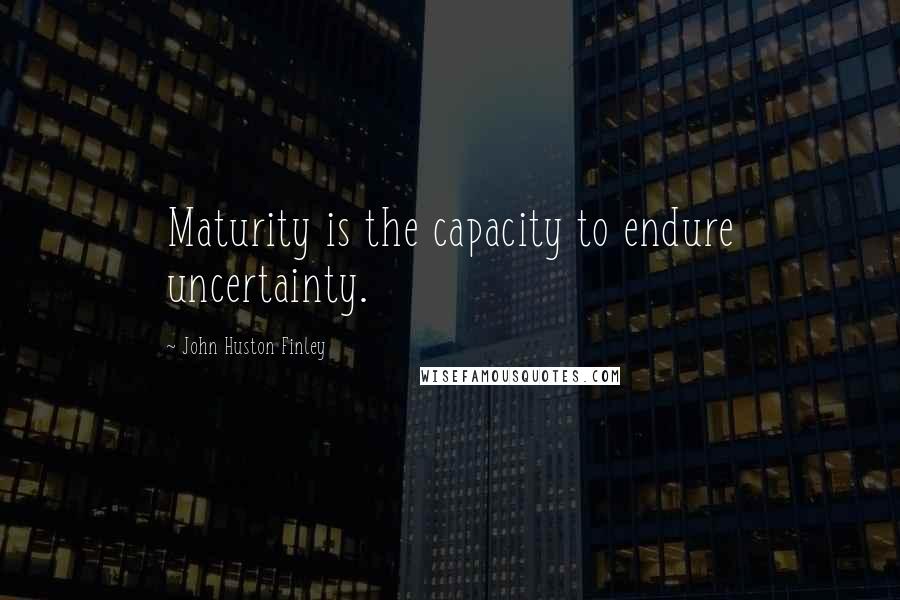 John Huston Finley Quotes: Maturity is the capacity to endure uncertainty.