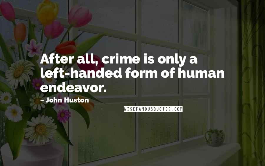 John Huston Quotes: After all, crime is only a left-handed form of human endeavor.