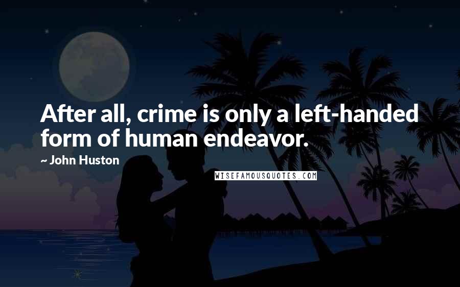 John Huston Quotes: After all, crime is only a left-handed form of human endeavor.