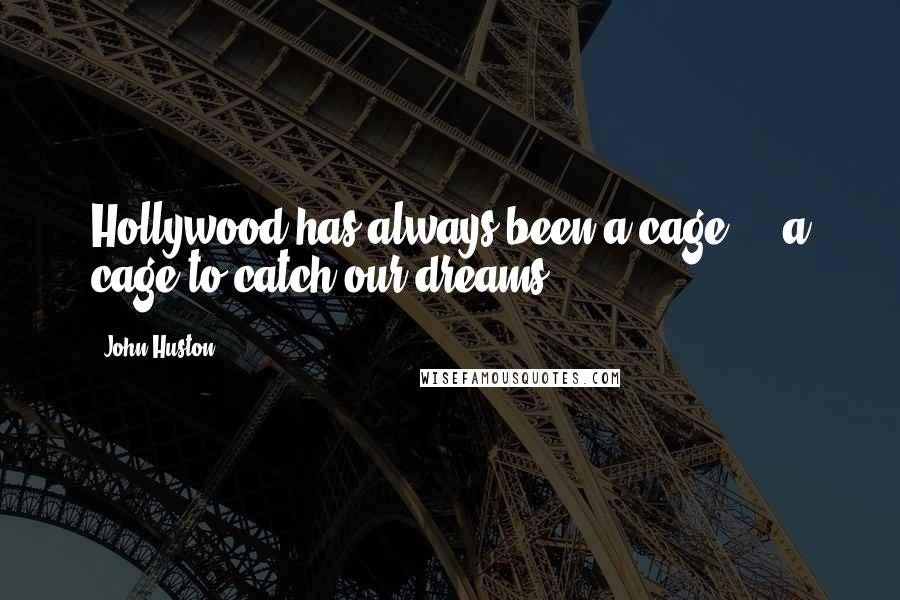 John Huston Quotes: Hollywood has always been a cage ... a cage to catch our dreams.