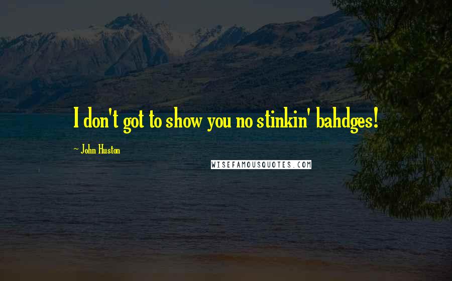 John Huston Quotes: I don't got to show you no stinkin' bahdges!