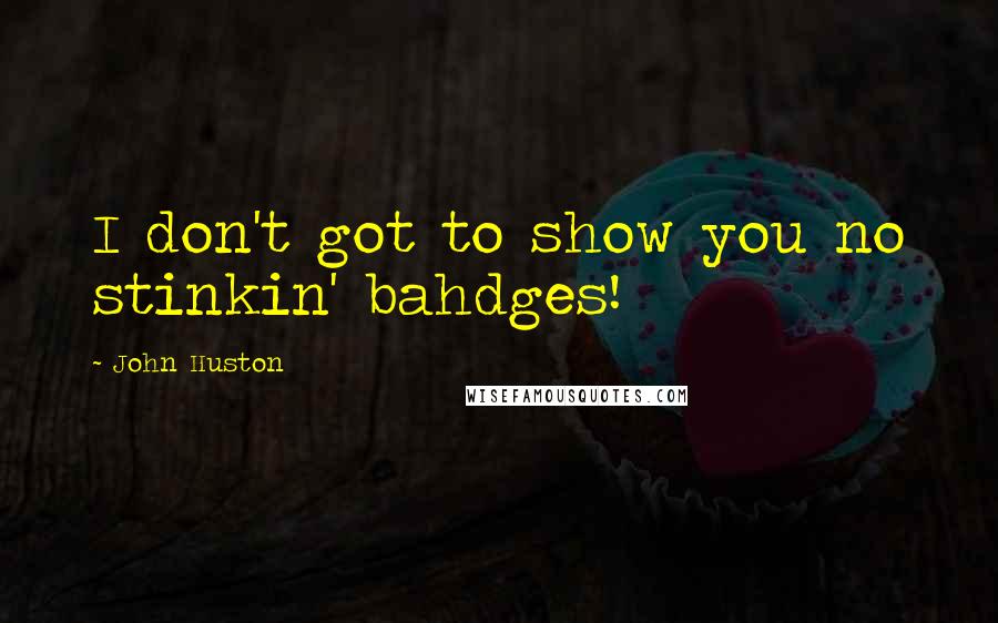 John Huston Quotes: I don't got to show you no stinkin' bahdges!