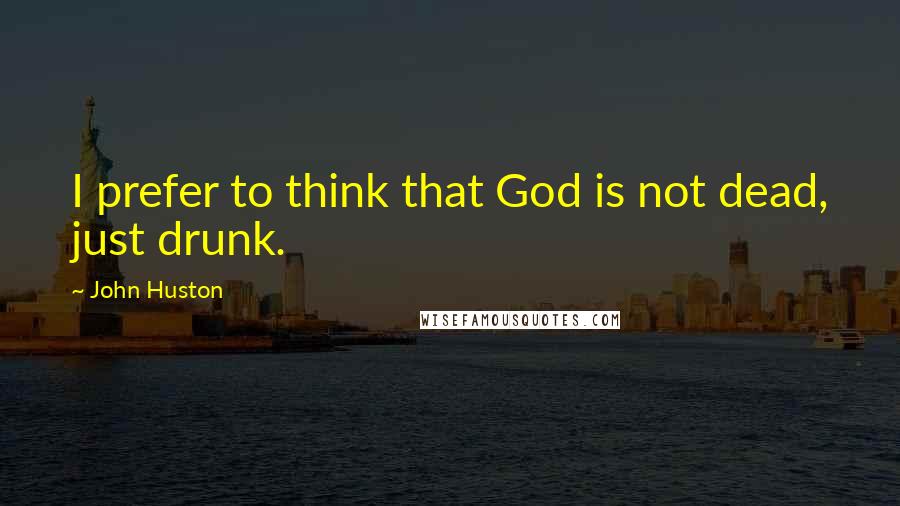 John Huston Quotes: I prefer to think that God is not dead, just drunk.