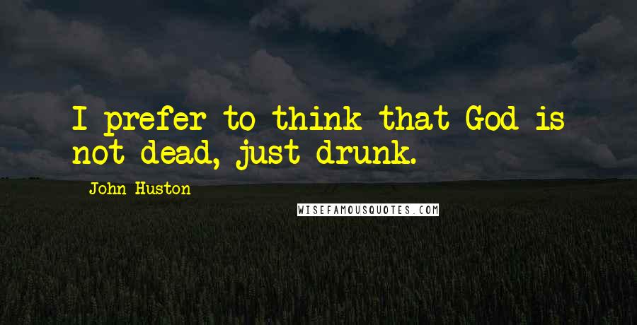 John Huston Quotes: I prefer to think that God is not dead, just drunk.