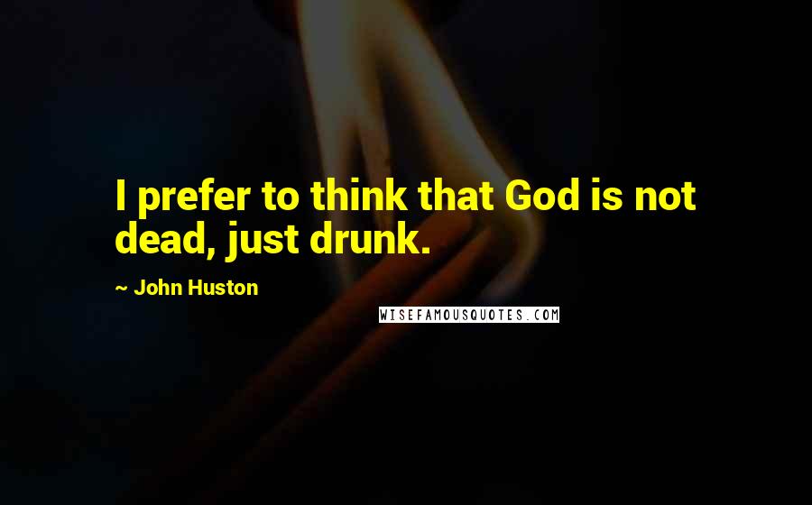 John Huston Quotes: I prefer to think that God is not dead, just drunk.