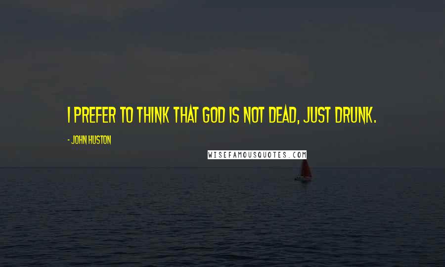 John Huston Quotes: I prefer to think that God is not dead, just drunk.