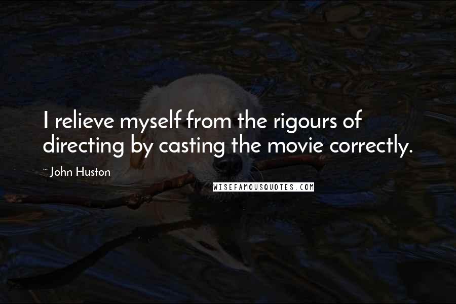John Huston Quotes: I relieve myself from the rigours of directing by casting the movie correctly.
