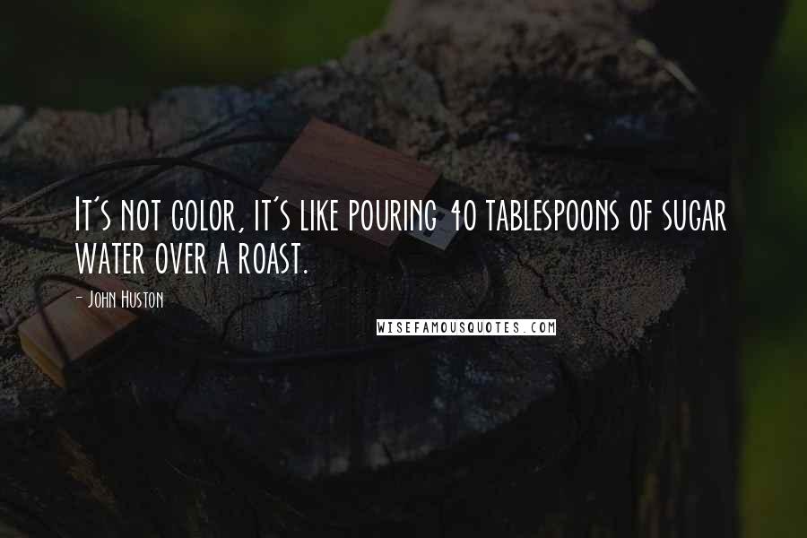 John Huston Quotes: It's not color, it's like pouring 40 tablespoons of sugar water over a roast.