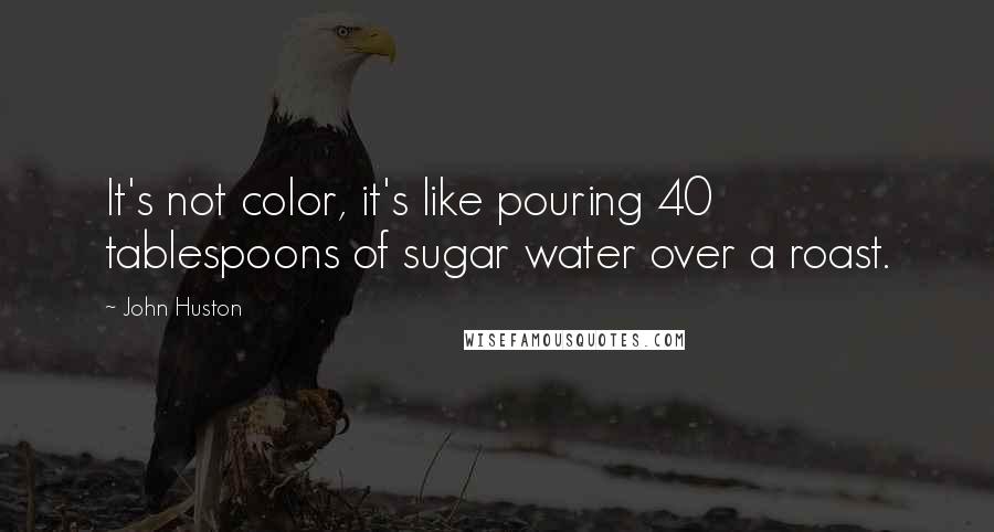 John Huston Quotes: It's not color, it's like pouring 40 tablespoons of sugar water over a roast.