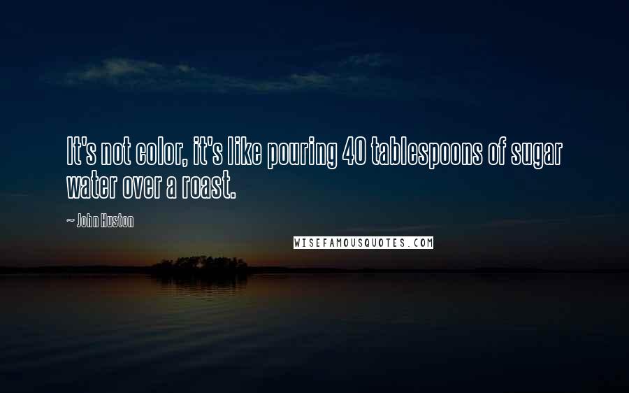 John Huston Quotes: It's not color, it's like pouring 40 tablespoons of sugar water over a roast.