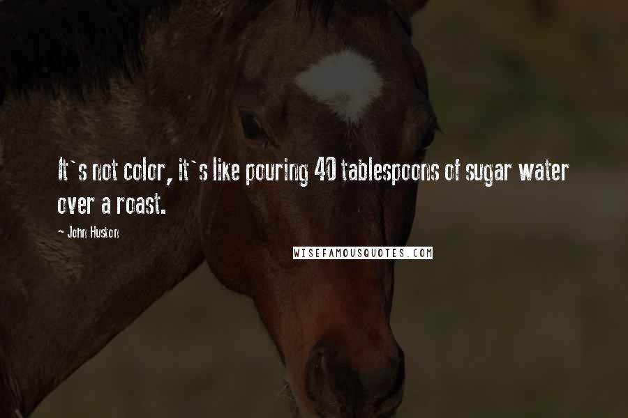 John Huston Quotes: It's not color, it's like pouring 40 tablespoons of sugar water over a roast.