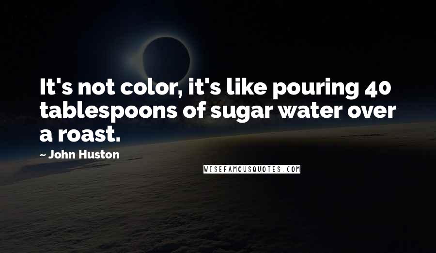 John Huston Quotes: It's not color, it's like pouring 40 tablespoons of sugar water over a roast.
