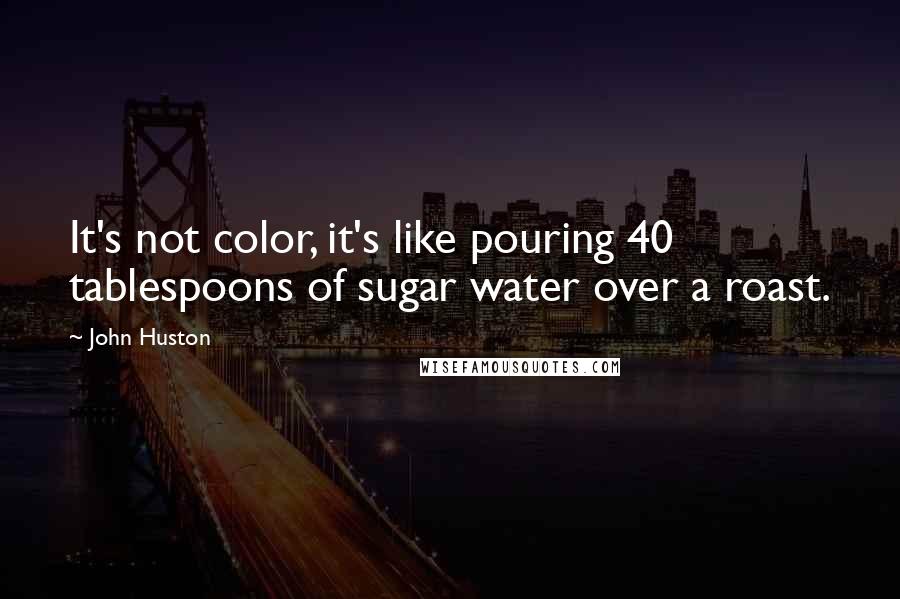 John Huston Quotes: It's not color, it's like pouring 40 tablespoons of sugar water over a roast.