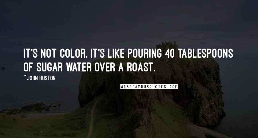 John Huston Quotes: It's not color, it's like pouring 40 tablespoons of sugar water over a roast.