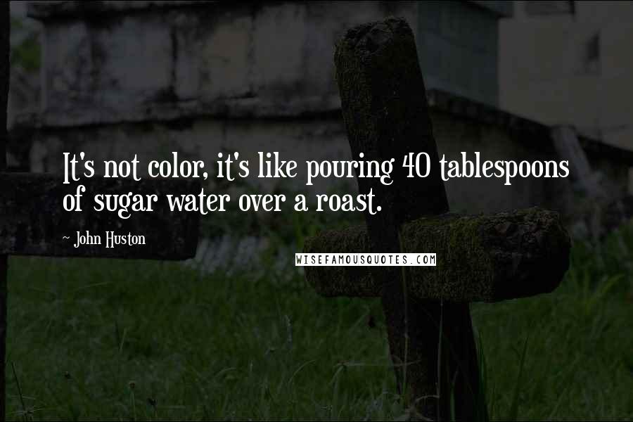 John Huston Quotes: It's not color, it's like pouring 40 tablespoons of sugar water over a roast.