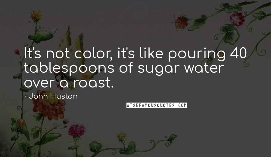 John Huston Quotes: It's not color, it's like pouring 40 tablespoons of sugar water over a roast.