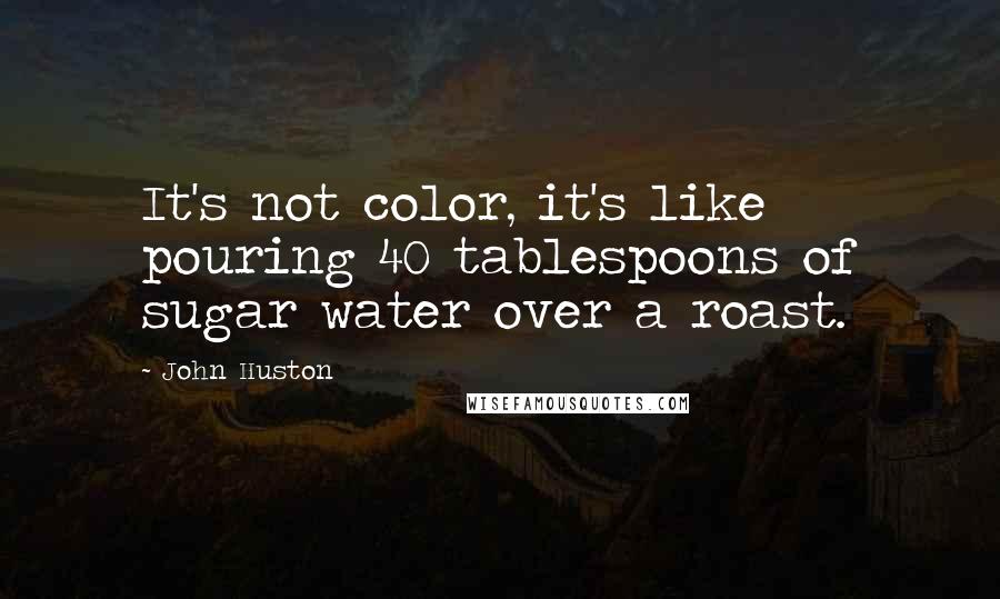 John Huston Quotes: It's not color, it's like pouring 40 tablespoons of sugar water over a roast.