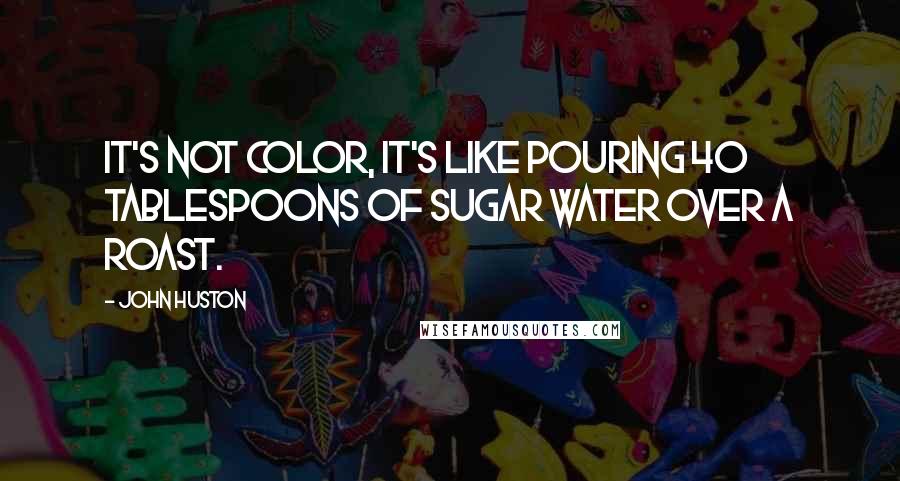 John Huston Quotes: It's not color, it's like pouring 40 tablespoons of sugar water over a roast.