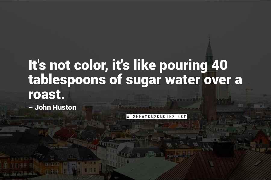 John Huston Quotes: It's not color, it's like pouring 40 tablespoons of sugar water over a roast.