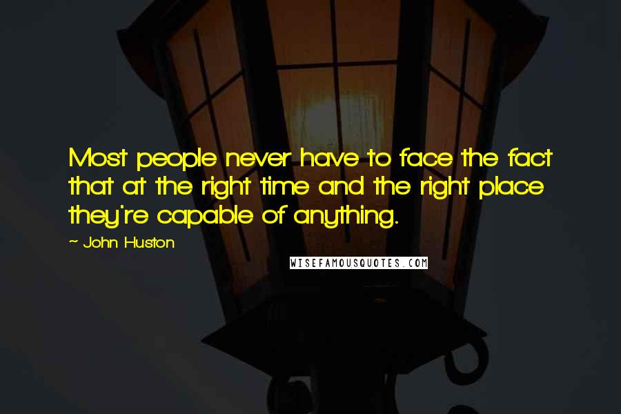 John Huston Quotes: Most people never have to face the fact that at the right time and the right place they're capable of anything.