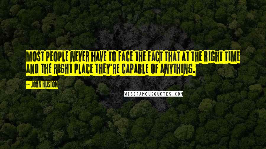 John Huston Quotes: Most people never have to face the fact that at the right time and the right place they're capable of anything.