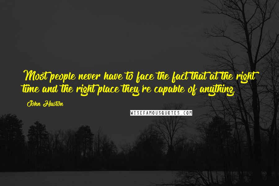 John Huston Quotes: Most people never have to face the fact that at the right time and the right place they're capable of anything.