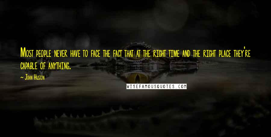John Huston Quotes: Most people never have to face the fact that at the right time and the right place they're capable of anything.