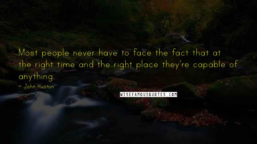 John Huston Quotes: Most people never have to face the fact that at the right time and the right place they're capable of anything.