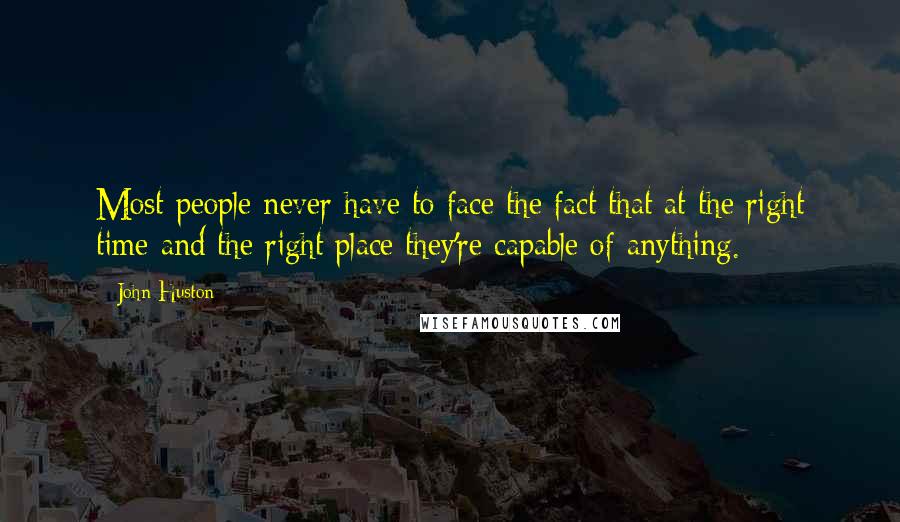 John Huston Quotes: Most people never have to face the fact that at the right time and the right place they're capable of anything.