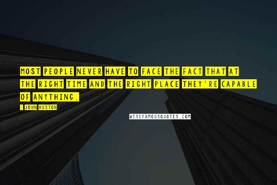 John Huston Quotes: Most people never have to face the fact that at the right time and the right place they're capable of anything.