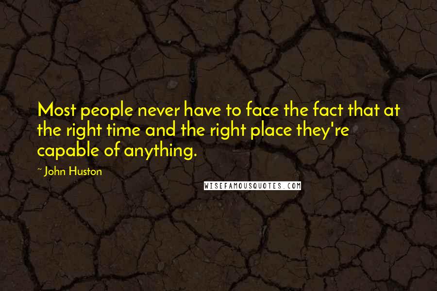 John Huston Quotes: Most people never have to face the fact that at the right time and the right place they're capable of anything.