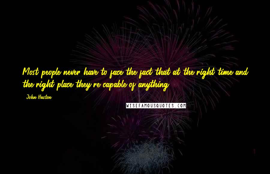 John Huston Quotes: Most people never have to face the fact that at the right time and the right place they're capable of anything.