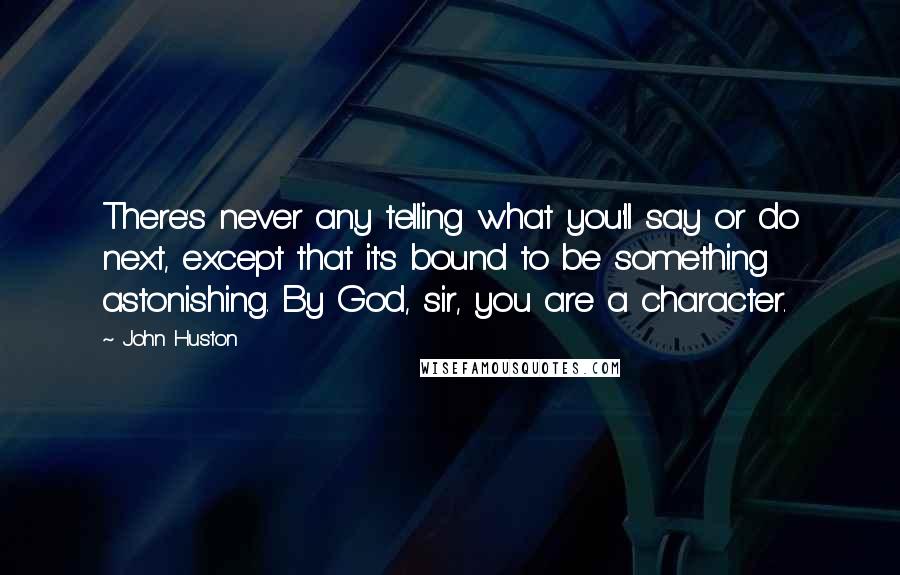 John Huston Quotes: There's never any telling what you'll say or do next, except that it's bound to be something astonishing. By God, sir, you are a character.