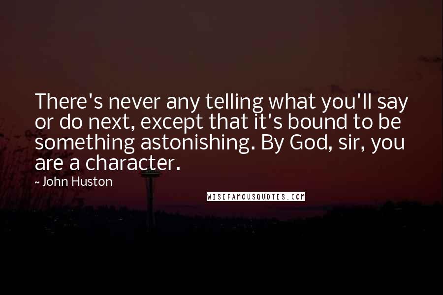 John Huston Quotes: There's never any telling what you'll say or do next, except that it's bound to be something astonishing. By God, sir, you are a character.