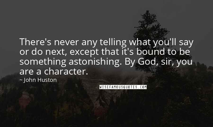 John Huston Quotes: There's never any telling what you'll say or do next, except that it's bound to be something astonishing. By God, sir, you are a character.