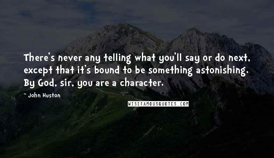 John Huston Quotes: There's never any telling what you'll say or do next, except that it's bound to be something astonishing. By God, sir, you are a character.