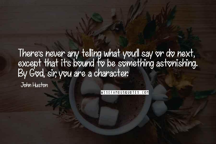 John Huston Quotes: There's never any telling what you'll say or do next, except that it's bound to be something astonishing. By God, sir, you are a character.