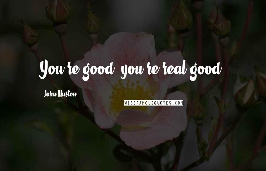 John Huston Quotes: You're good, you're real good.