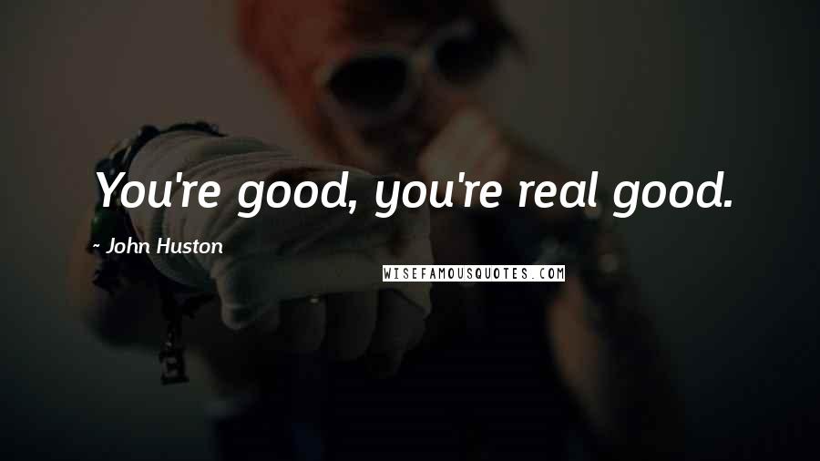 John Huston Quotes: You're good, you're real good.